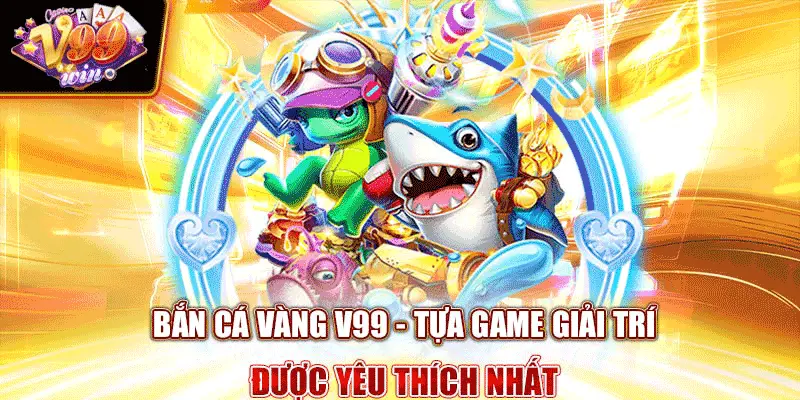 Bắn cá vàng V99 - tựa game giải trí được yêu thích nhất