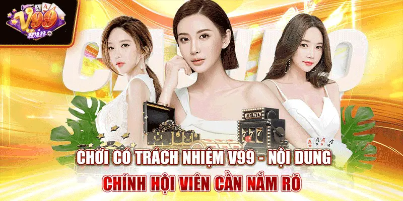 Chơi Có Trách Nhiệm V99 - Nội Dung Chính Hội Viên Cần Nắm Rõ