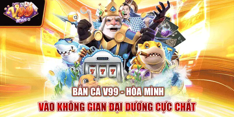 Bắn Cá V99 - Hòa Mình Vào Không Gian Đại Dương Cực Chất